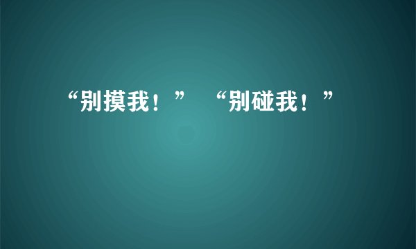 “别摸我！” “别碰我！”