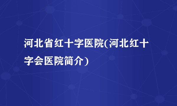 河北省红十字医院(河北红十字会医院简介)