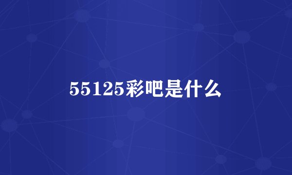 55125彩吧是什么