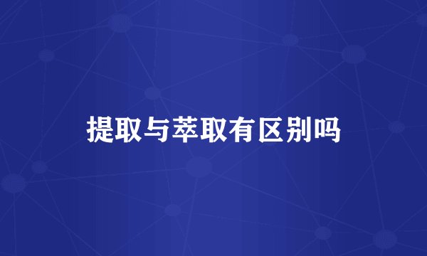 提取与萃取有区别吗