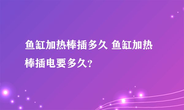 鱼缸加热棒插多久 鱼缸加热棒插电要多久？