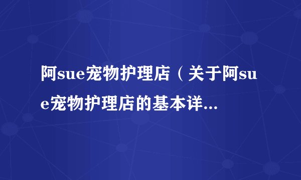 阿sue宠物护理店（关于阿sue宠物护理店的基本详情介绍）