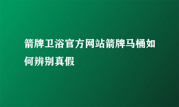 箭牌卫浴官方网站箭牌马桶如何辨别真假