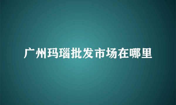 广州玛瑙批发市场在哪里