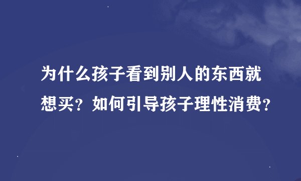 为什么孩子看到别人的东西就想买？如何引导孩子理性消费？