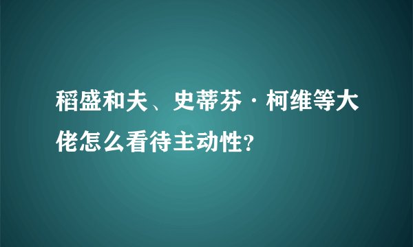 稻盛和夫、史蒂芬·柯维等大佬怎么看待主动性？