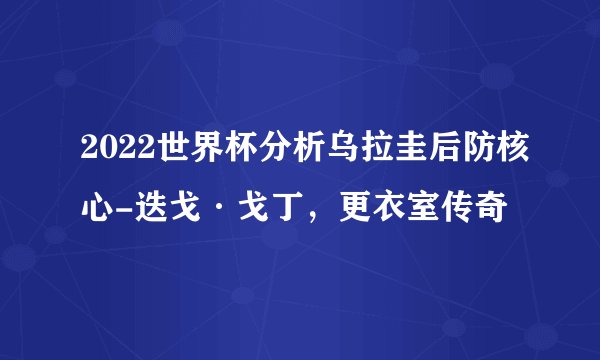 2022世界杯分析乌拉圭后防核心-迭戈·戈丁，更衣室传奇