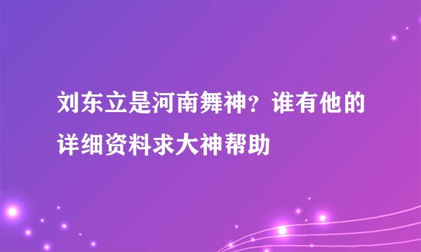 刘东立是河南舞神？谁有他的详细资料求大神帮助