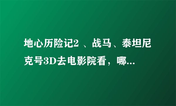 地心历险记2 、战马、泰坦尼克号3D去电影院看，哪个好看呢？