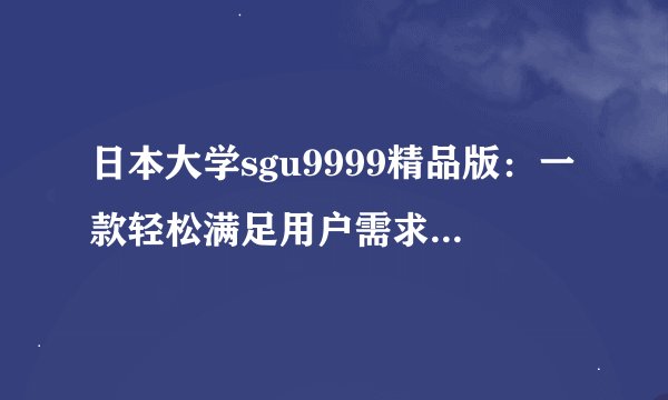 日本大学sgu9999精品版：一款轻松满足用户需求的视频app。