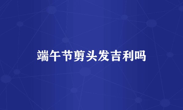 端午节剪头发吉利吗