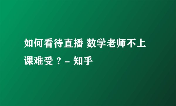 如何看待直播 数学老师不上课难受 ? - 知乎