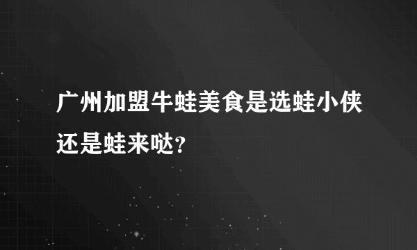 广州加盟牛蛙美食是选蛙小侠还是蛙来哒？