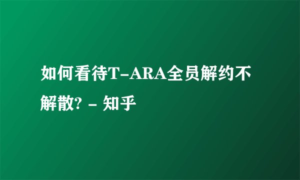 如何看待T-ARA全员解约不解散? - 知乎