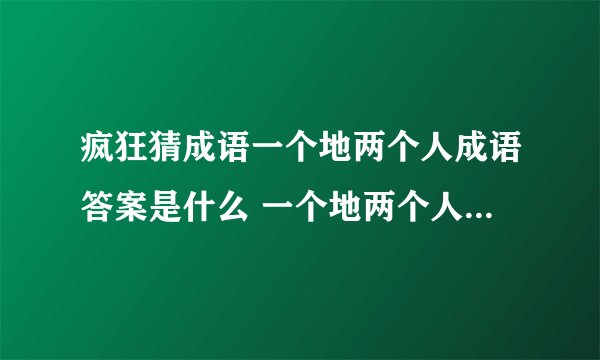 疯狂猜成语一个地两个人成语答案是什么 一个地两个人成语答案介绍