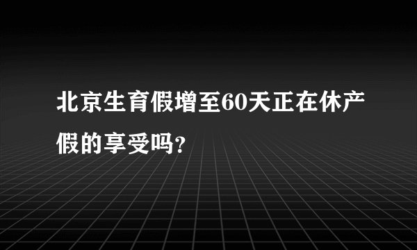 北京生育假增至60天正在休产假的享受吗？