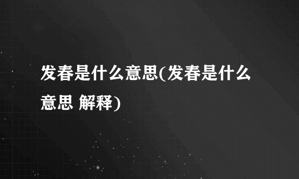 发春是什么意思(发春是什么意思 解释)