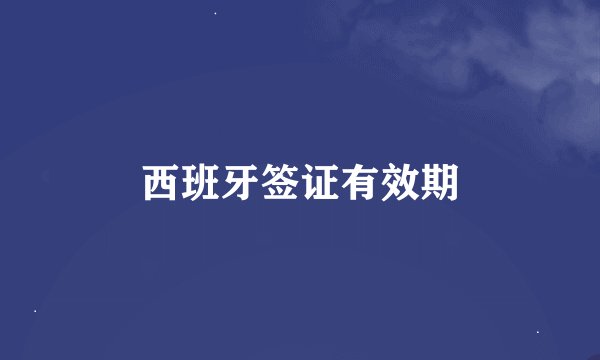 西班牙签证有效期