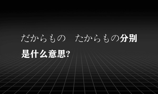 だからもの､たからもの分别是什么意思?