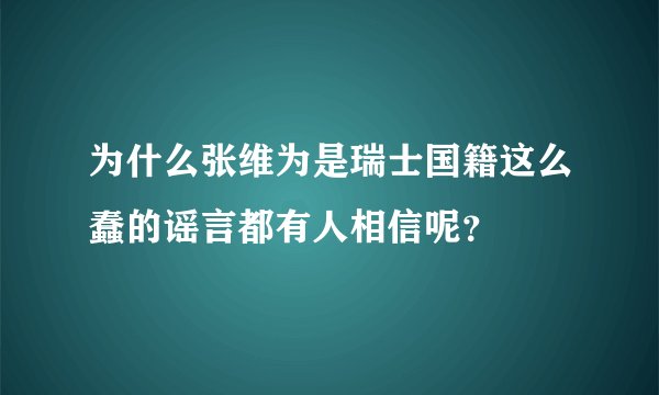 为什么张维为是瑞士国籍这么蠢的谣言都有人相信呢？
