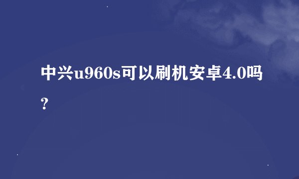 中兴u960s可以刷机安卓4.0吗？