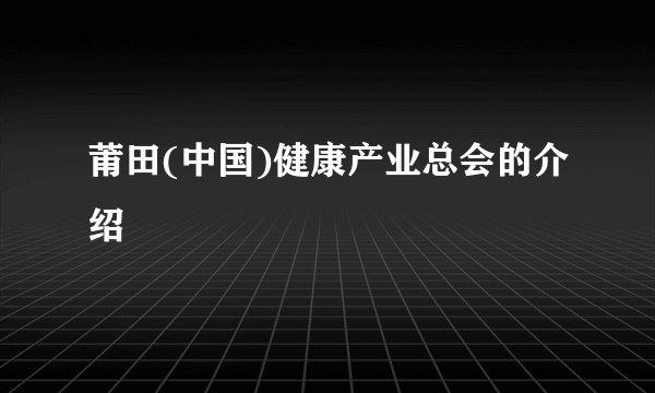 莆田(中国)健康产业总会的介绍