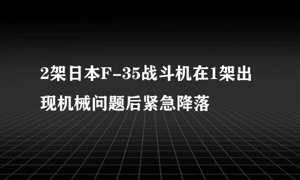 2架日本F-35战斗机在1架出现机械问题后紧急降落