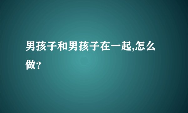 男孩子和男孩子在一起,怎么做？