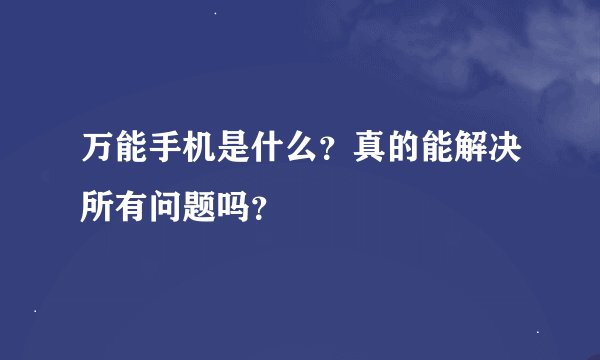 万能手机是什么？真的能解决所有问题吗？