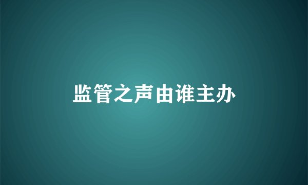 监管之声由谁主办