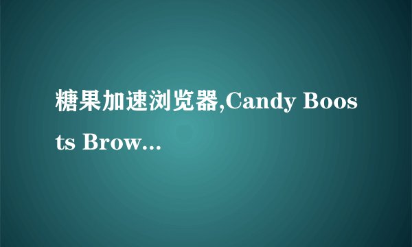 糖果加速浏览器,Candy Boosts Browser Speed