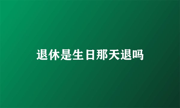 退休是生日那天退吗