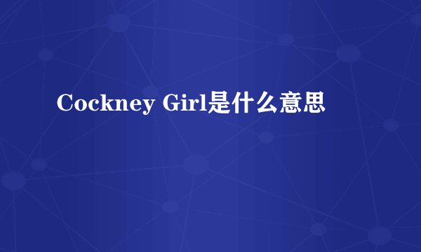 Cockney Girl是什么意思