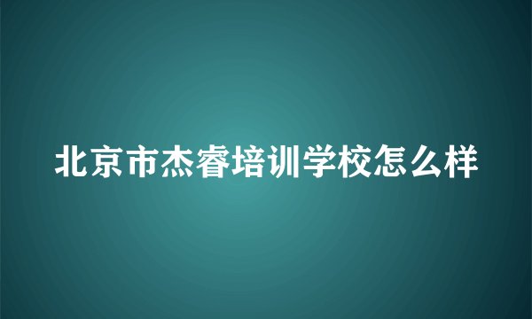 北京市杰睿培训学校怎么样