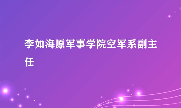李如海原军事学院空军系副主任