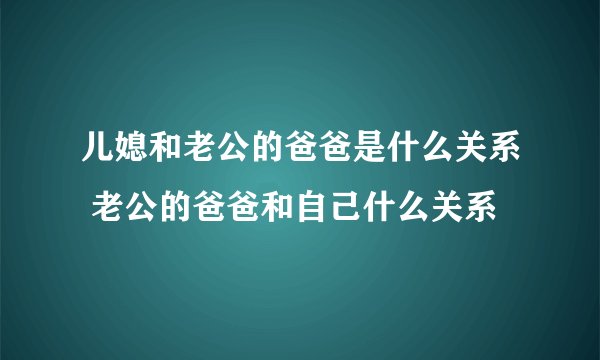 儿媳和老公的爸爸是什么关系 老公的爸爸和自己什么关系