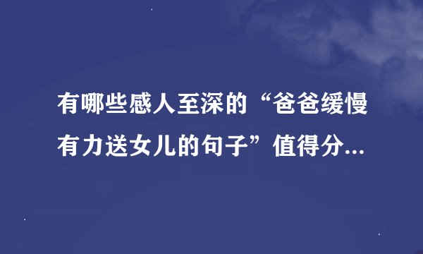 有哪些感人至深的“爸爸缓慢有力送女儿的句子”值得分享给朋友？