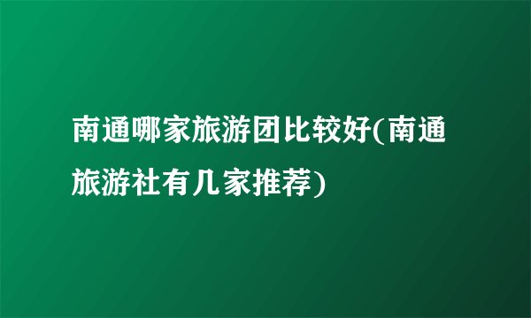 南通哪家旅游团比较好(南通旅游社有几家推荐)