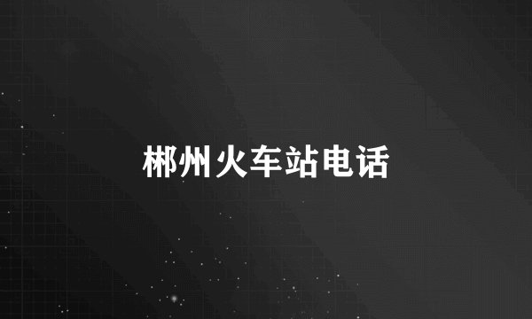 郴州火车站电话