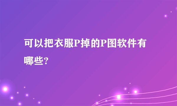 可以把衣服P掉的P图软件有哪些?