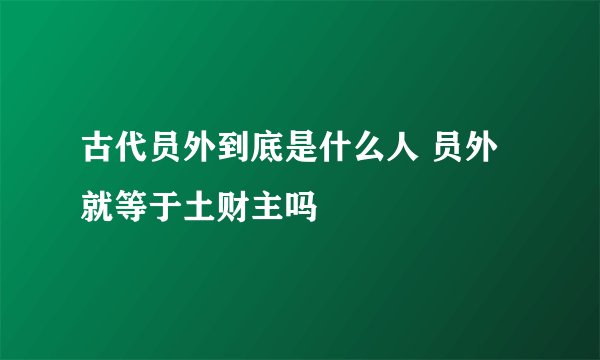 古代员外到底是什么人 员外就等于土财主吗