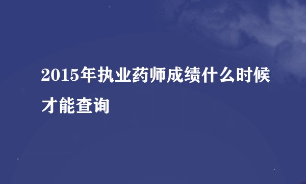 2015年执业药师成绩什么时候才能查询