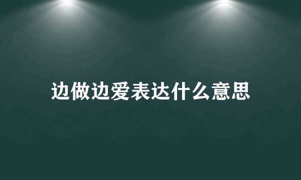 边做边爱表达什么意思