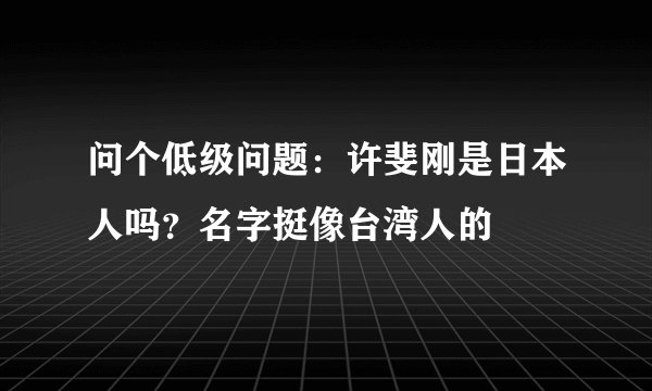 问个低级问题：许斐刚是日本人吗？名字挺像台湾人的