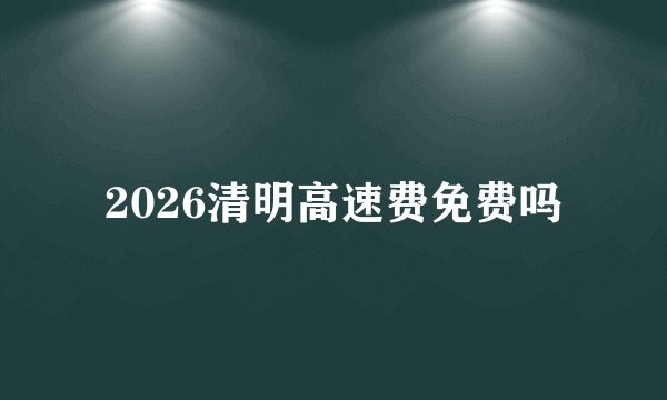 2026清明高速费免费吗