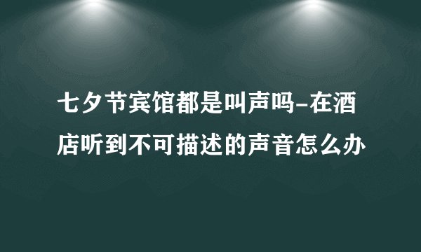 七夕节宾馆都是叫声吗-在酒店听到不可描述的声音怎么办
