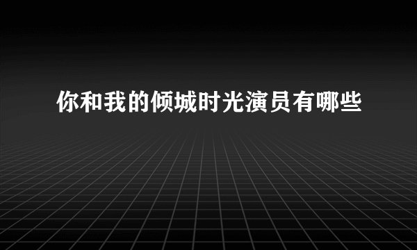 你和我的倾城时光演员有哪些