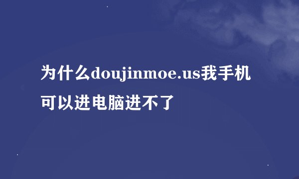 为什么doujinmoe.us我手机可以进电脑进不了