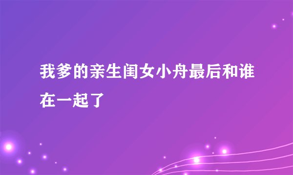 我爹的亲生闺女小舟最后和谁在一起了
