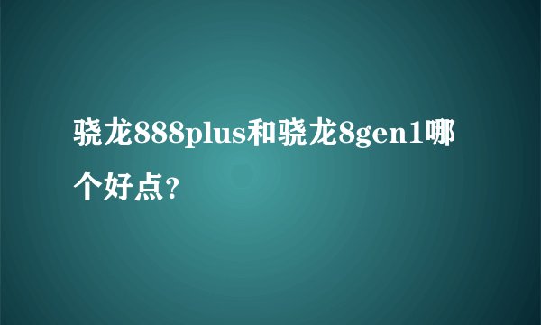 骁龙888plus和骁龙8gen1哪个好点？